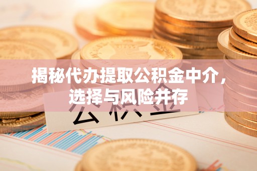 黑龙江揭秘代办提取公积金中介，选择与风险并存
