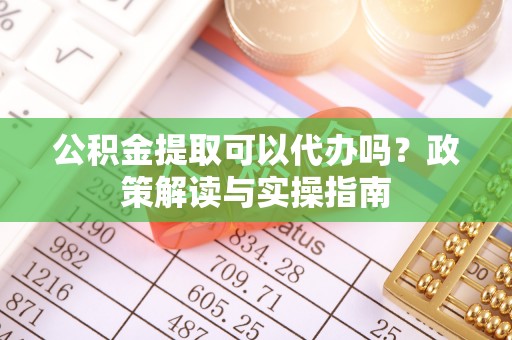 黑龙江公积金提取可以代办吗？政策解读与实操指南