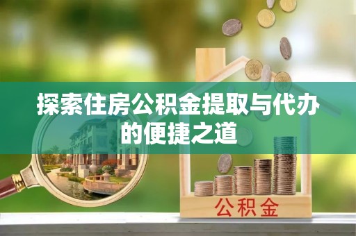 黑龙江探索住房公积金提取与代办的便捷之道