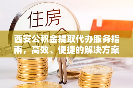 黑龙江西安公积金提取代办服务指南，高效、便捷的解决方案