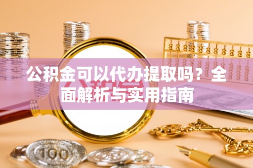 黑龙江公积金可以代办提取吗？全面解析与实用指南
