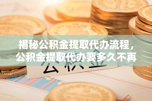 黑龙江揭秘公积金提取代办流程，公积金提取代办要多久不再是谜题