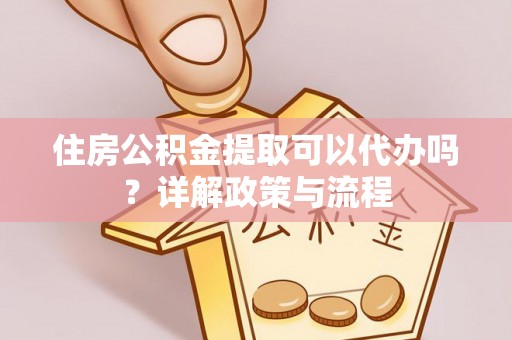 黑龙江住房公积金提取可以代办吗？详解政策与流程
