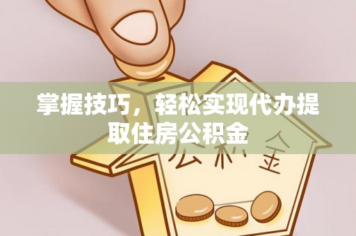 黑龙江掌握技巧，轻松实现代办提取住房公积金