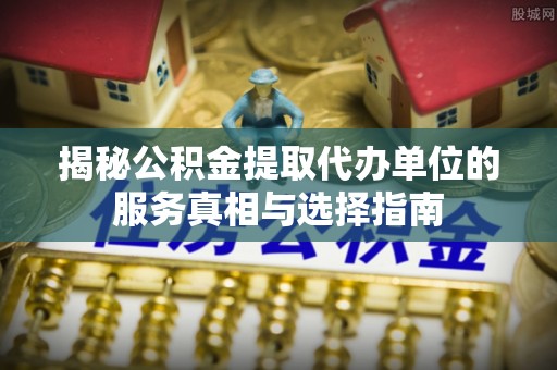 黑龙江揭秘公积金提取代办单位的服务真相与选择指南