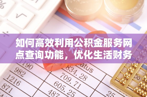 黑龙江如何高效利用公积金服务网点查询功能，优化生活财务管理