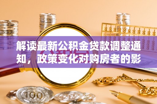 黑龙江解读最新公积金贷款调整通知，政策变化对购房者的影响与应对策略