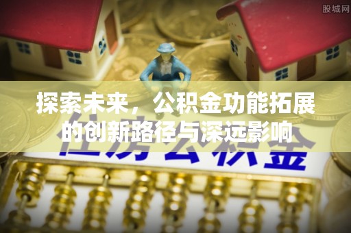 黑龙江探索未来，公积金功能拓展的创新路径与深远影响