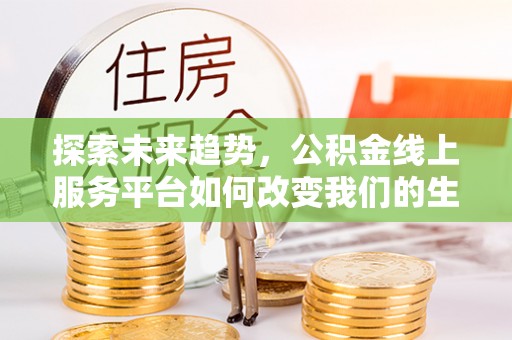 黑龙江探索未来趋势，公积金线上服务平台如何改变我们的生活
