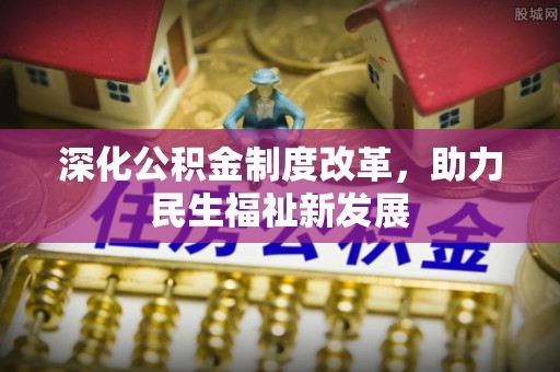 黑龙江深化公积金制度改革，助力民生福祉新发展
