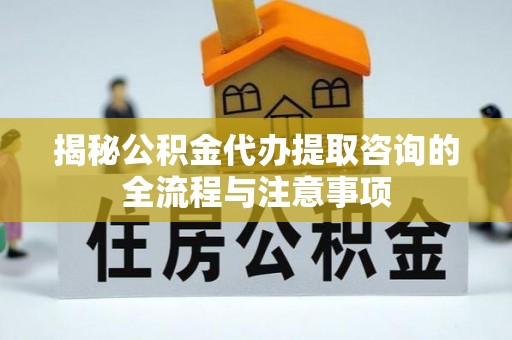 黑龙江揭秘公积金代办提取咨询的全流程与注意事项