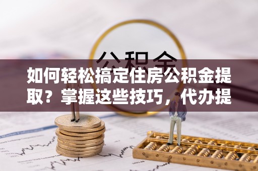 黑龙江如何轻松搞定住房公积金提取？掌握这些技巧，代办提取住房公积金不再难