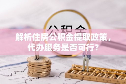 黑龙江解析住房公积金提取政策，代办服务是否可行？