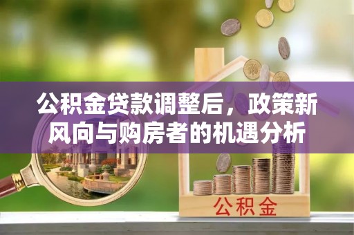黑龙江公积金贷款调整后，政策新风向与购房者的机遇分析