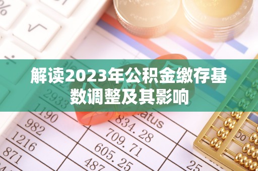 黑龙江解读2023年公积金缴存基数调整及其影响