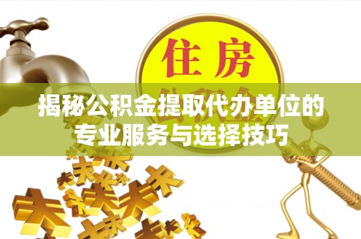 黑龙江揭秘公积金提取代办单位的专业服务与选择技巧