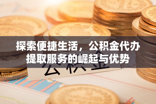 黑龙江探索便捷生活，公积金代办提取服务的崛起与优势