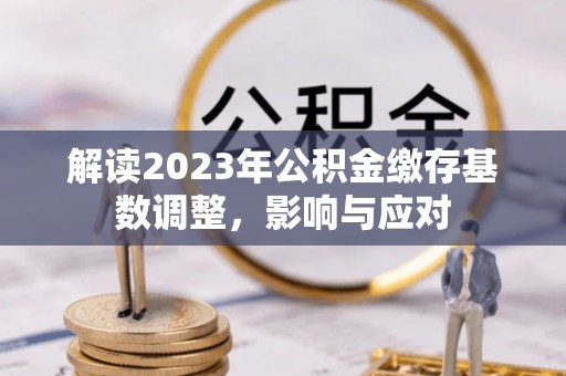 黑龙江解读2023年公积金缴存基数调整，影响与应对