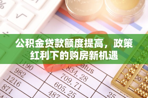 黑龙江公积金贷款额度提高，政策红利下的购房新机遇
