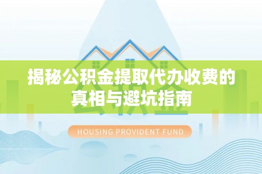 黑龙江揭秘公积金提取代办收费的真相与避坑指南