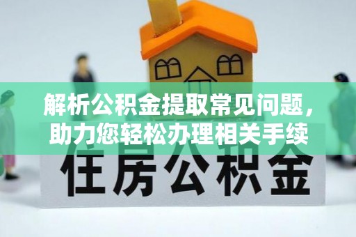 黑龙江解析公积金提取常见问题，助力您轻松办理相关手续