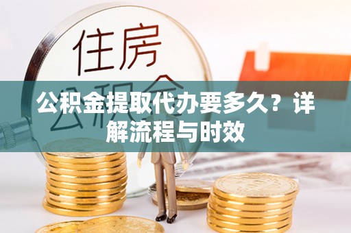 黑龙江公积金提取代办要多久？详解流程与时效