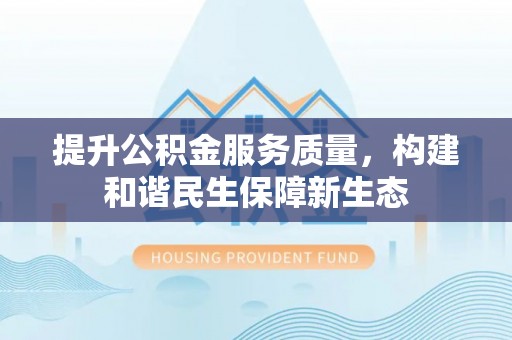 黑龙江提升公积金服务质量，构建和谐民生保障新生态