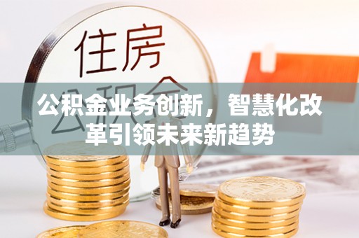 黑龙江公积金业务创新，智慧化改革引领未来新趋势