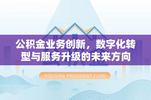 黑龙江公积金业务创新，数字化转型与服务升级的未来方向