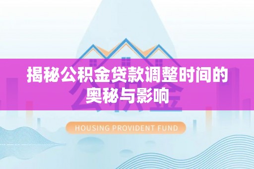 黑龙江揭秘公积金贷款调整时间的奥秘与影响