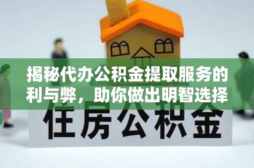 黑龙江揭秘代办公积金提取服务的利与弊，助你做出明智选择