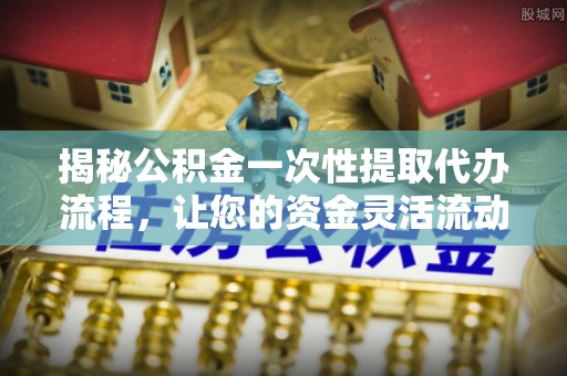 黑龙江揭秘公积金一次性提取代办流程，让您的资金灵活流动
