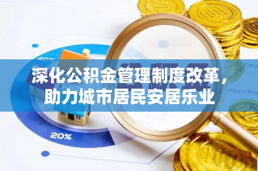 黑龙江深化公积金管理制度改革，助力城市居民安居乐业