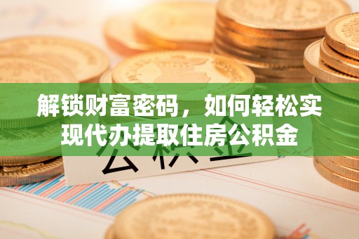 黑龙江解锁财富密码，如何轻松实现代办提取住房公积金