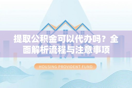 黑龙江提取公积金可以代办吗？全面解析流程与注意事项