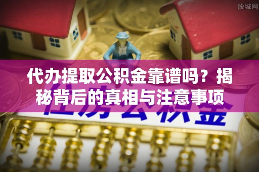 黑龙江代办提取公积金靠谱吗？揭秘背后的真相与注意事项
