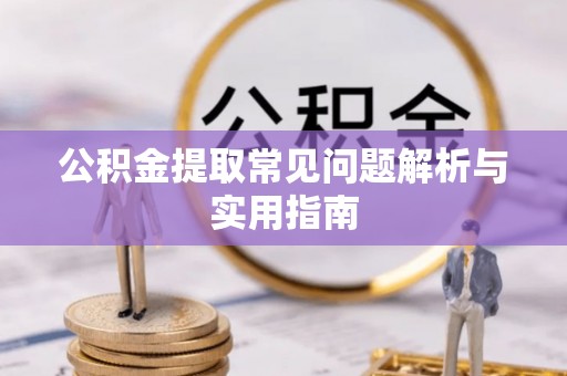黑龙江公积金提取常见问题解析与实用指南