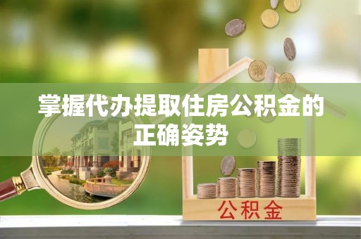黑龙江掌握代办提取住房公积金的正确姿势