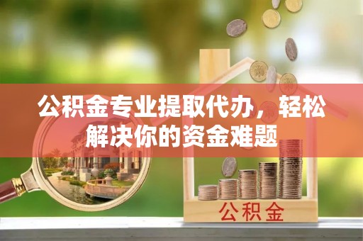 黑龙江公积金专业提取代办，轻松解决你的资金难题