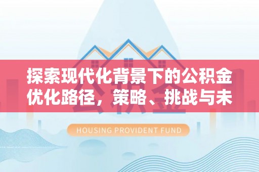 黑龙江探索现代化背景下的公积金优化路径，策略、挑战与未来展望