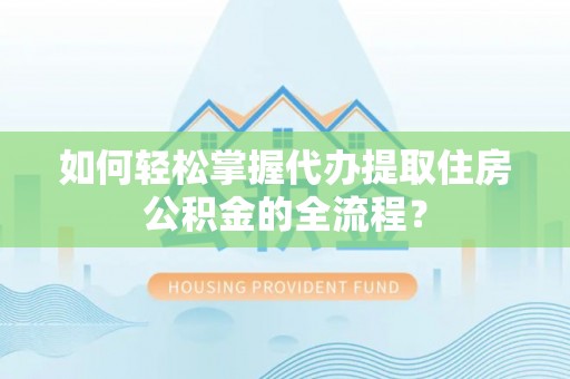 黑龙江如何轻松掌握代办提取住房公积金的全流程？