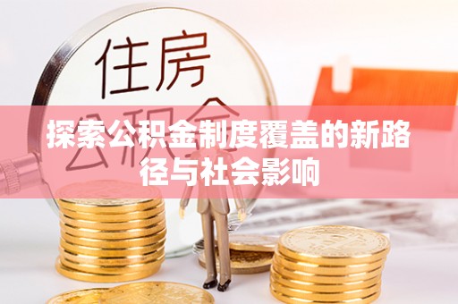 黑龙江探索公积金制度覆盖的新路径与社会影响