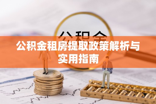黑龙江公积金租房提取政策解析与实用指南