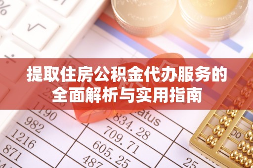 黑龙江提取住房公积金代办服务的全面解析与实用指南