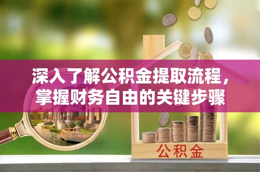 黑龙江深入了解公积金提取流程，掌握财务自由的关键步骤