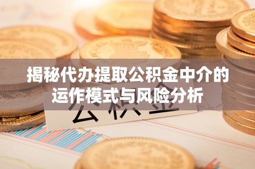 黑龙江揭秘代办提取公积金中介的运作模式与风险分析
