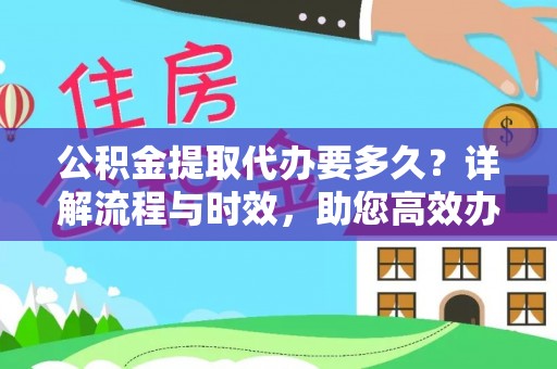 黑龙江公积金提取代办要多久？详解流程与时效，助您高效办理