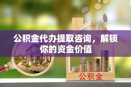 黑龙江公积金代办提取咨询，解锁你的资金价值