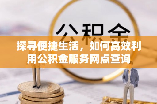 黑龙江探寻便捷生活，如何高效利用公积金服务网点查询