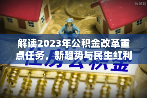 黑龙江解读2023年公积金改革重点任务，新趋势与民生红利